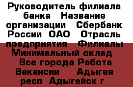 Руководитель филиала банка › Название организации ­ Сбербанк России, ОАО › Отрасль предприятия ­ Филиалы › Минимальный оклад ­ 1 - Все города Работа » Вакансии   . Адыгея респ.,Адыгейск г.